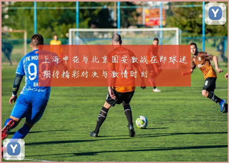 上海申花与北京国安激战在即球迷期待精彩对决与激情时刻