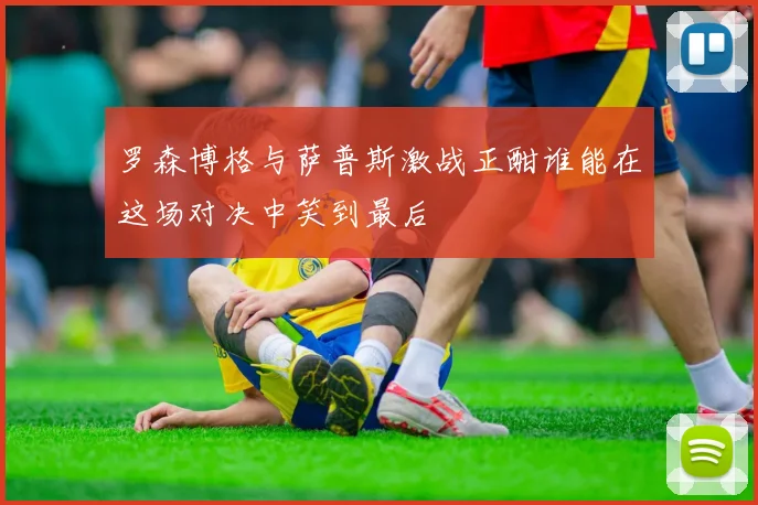 罗森博格与萨普斯激战正酣谁能在这场对决中笑到最后