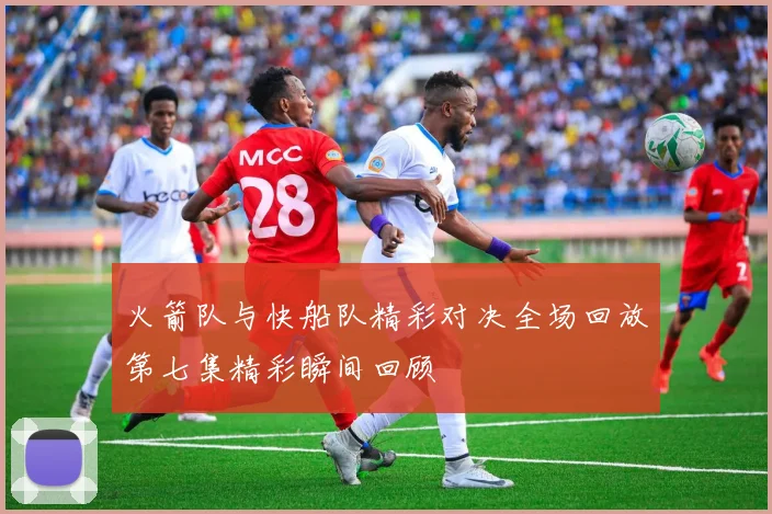 火箭队与快船队精彩对决全场回放第七集精彩瞬间回顾