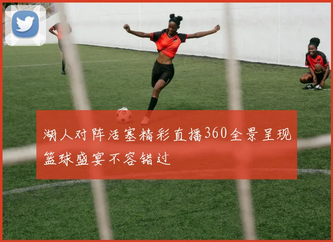 湖人对阵活塞精彩直播360全景呈现篮球盛宴不容错过
