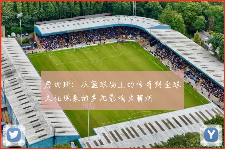 詹姆斯：从篮球场上的传奇到全球文化现象的多元影响力解析