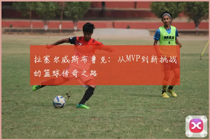 拉塞尔威斯布鲁克：从MVP到新挑战的篮球传奇之路
