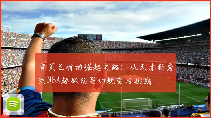 贾莫兰特的崛起之路：从天才新秀到NBA超级明星的蜕变与挑战