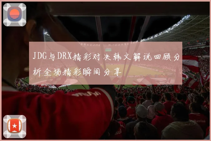 JDG与DRX精彩对决韩文解说回顾分析全场精彩瞬间分享