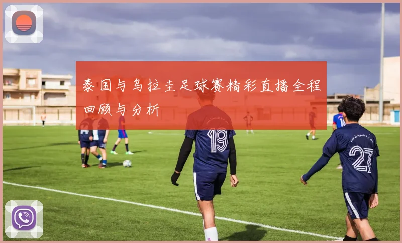 泰国与乌拉圭足球赛精彩直播全程回顾与分析