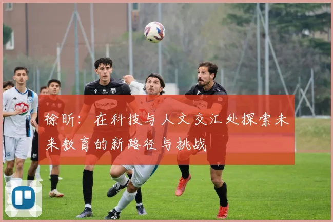 徐昕：在科技与人文交汇处探索未来教育的新路径与挑战