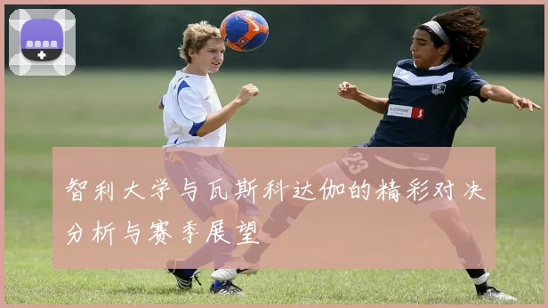 智利大学与瓦斯科达伽的精彩对决分析与赛季展望