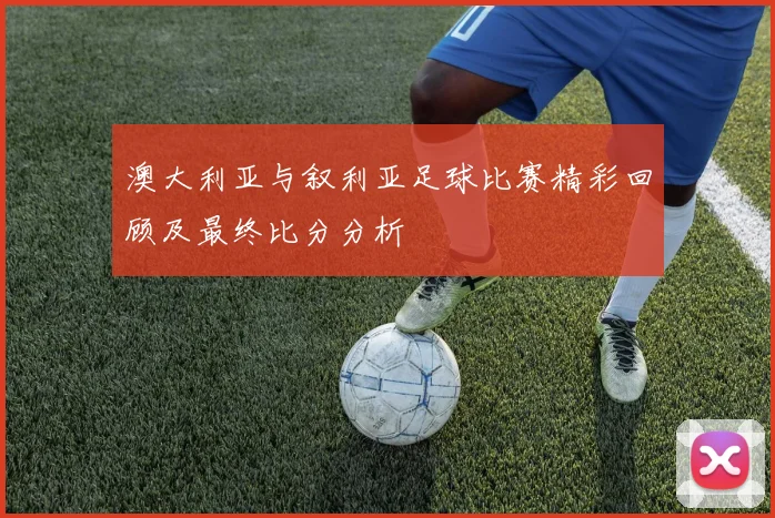 澳大利亚与叙利亚足球比赛精彩回顾及最终比分分析