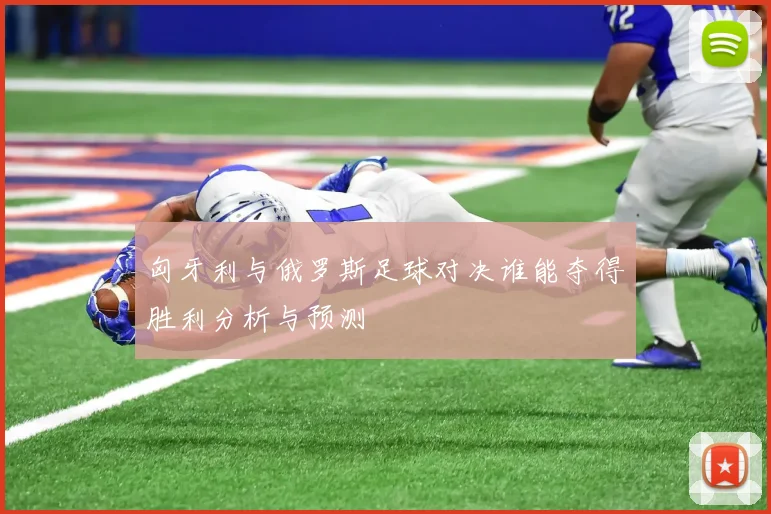 匈牙利与俄罗斯足球对决谁能夺得胜利分析与预测