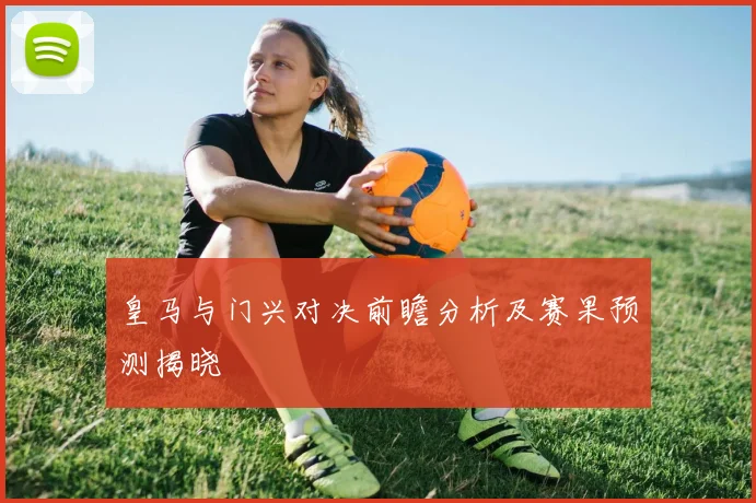 皇马与门兴对决前瞻分析及赛果预测揭晓