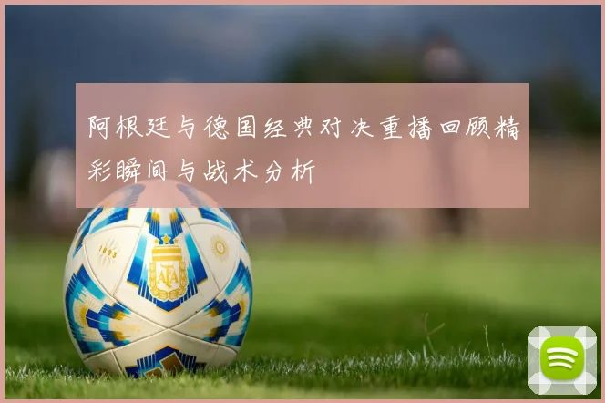 阿根廷与德国经典对决重播回顾精彩瞬间与战术分析