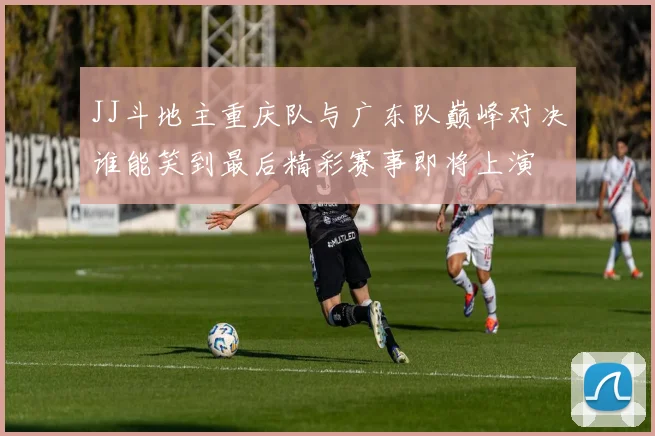 JJ斗地主重庆队与广东队巅峰对决谁能笑到最后精彩赛事即将上演