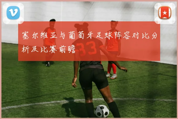 塞尔维亚与葡萄牙足球阵容对比分析及比赛前瞻